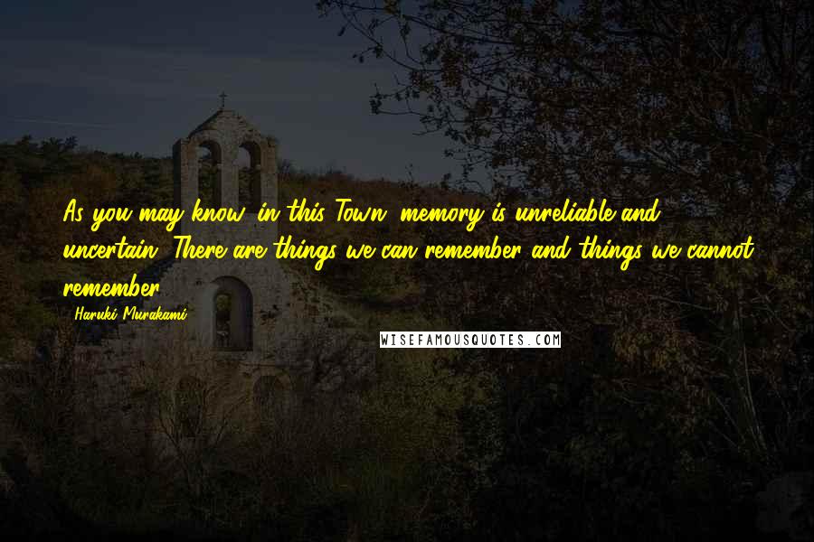 Haruki Murakami Quotes: As you may know, in this Town, memory is unreliable and uncertain. There are things we can remember and things we cannot remember.