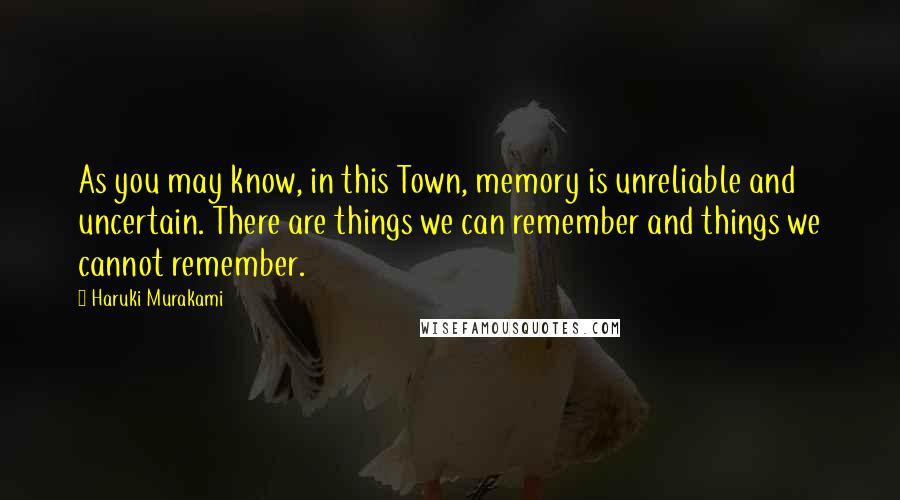 Haruki Murakami Quotes: As you may know, in this Town, memory is unreliable and uncertain. There are things we can remember and things we cannot remember.