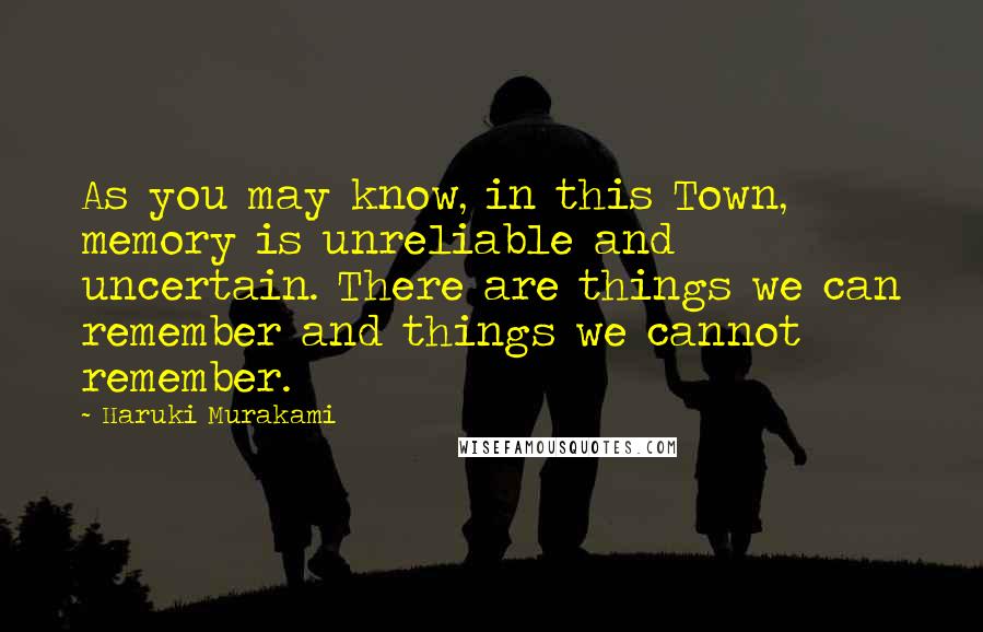 Haruki Murakami Quotes: As you may know, in this Town, memory is unreliable and uncertain. There are things we can remember and things we cannot remember.