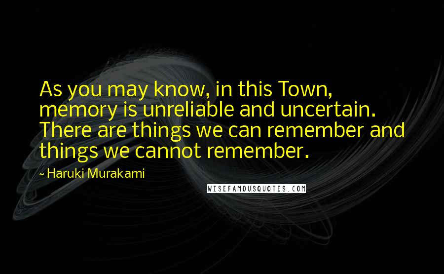 Haruki Murakami Quotes: As you may know, in this Town, memory is unreliable and uncertain. There are things we can remember and things we cannot remember.