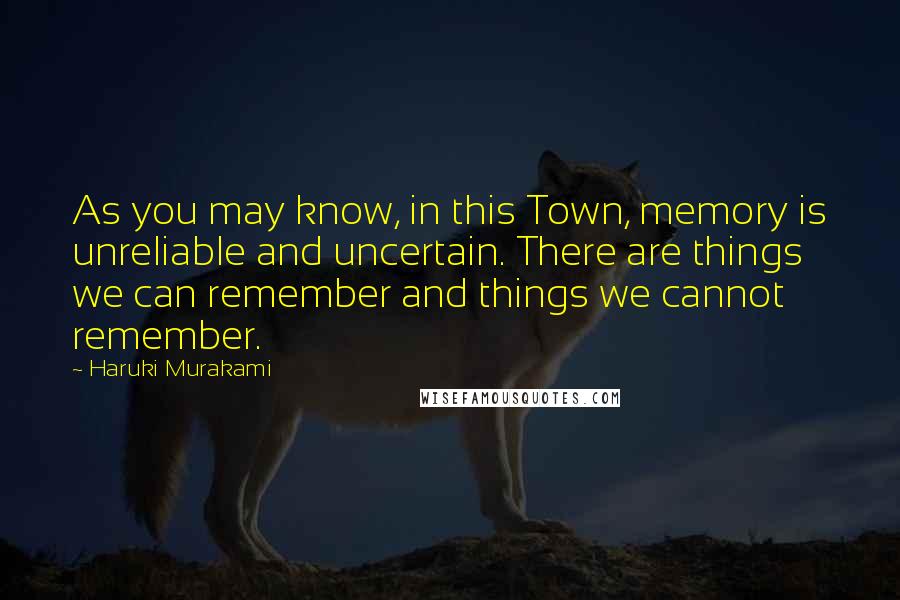 Haruki Murakami Quotes: As you may know, in this Town, memory is unreliable and uncertain. There are things we can remember and things we cannot remember.