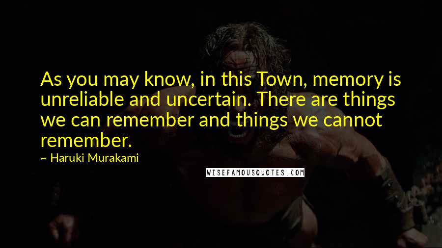 Haruki Murakami Quotes: As you may know, in this Town, memory is unreliable and uncertain. There are things we can remember and things we cannot remember.