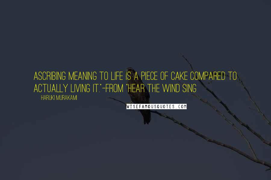 Haruki Murakami Quotes: Ascribing meaning to life is a piece of cake compared to actually living it."-from "Hear the Wind Sing