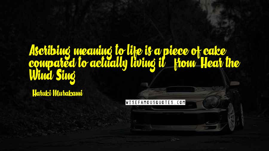 Haruki Murakami Quotes: Ascribing meaning to life is a piece of cake compared to actually living it."-from "Hear the Wind Sing