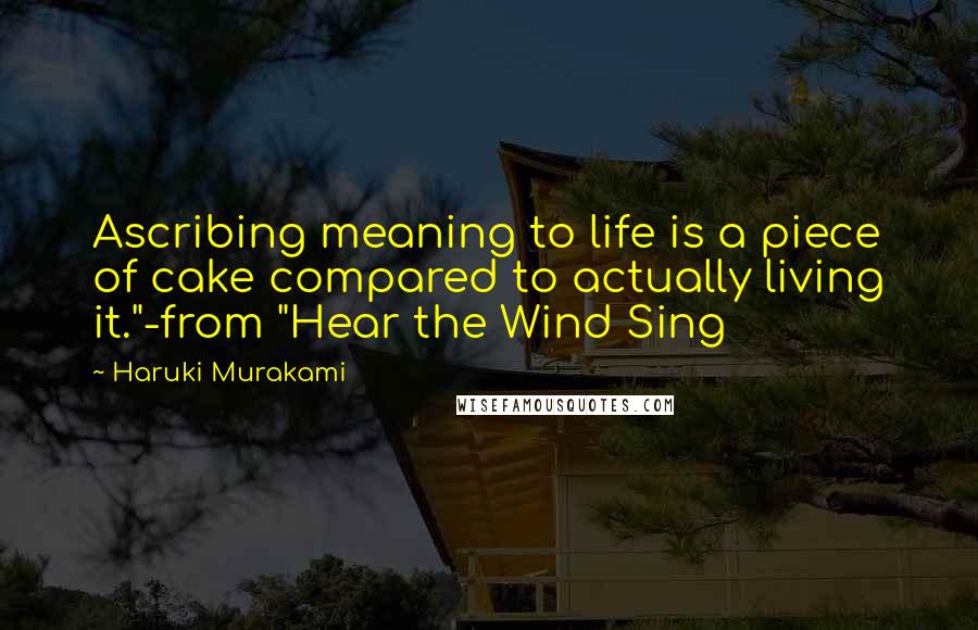 Haruki Murakami Quotes: Ascribing meaning to life is a piece of cake compared to actually living it."-from "Hear the Wind Sing