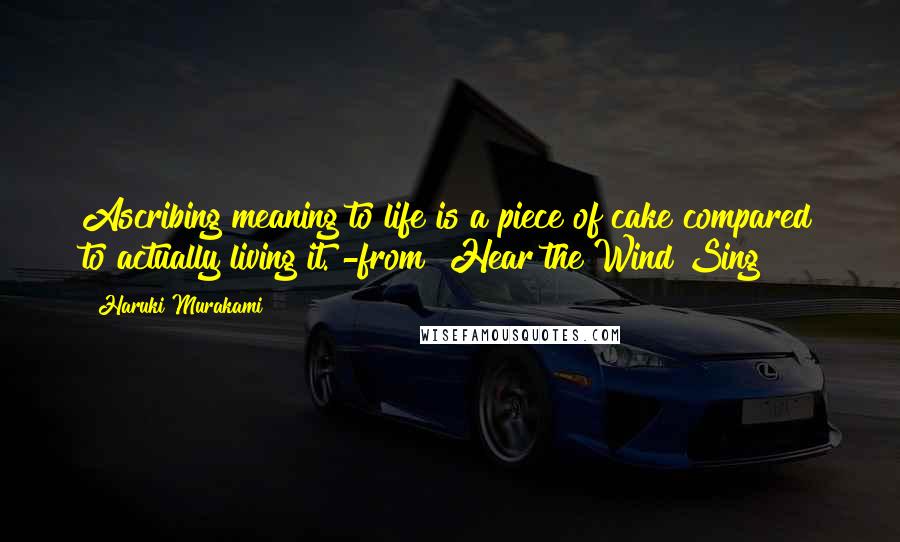 Haruki Murakami Quotes: Ascribing meaning to life is a piece of cake compared to actually living it."-from "Hear the Wind Sing