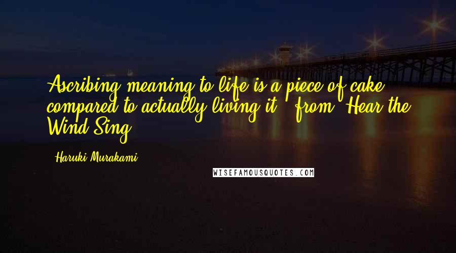 Haruki Murakami Quotes: Ascribing meaning to life is a piece of cake compared to actually living it."-from "Hear the Wind Sing