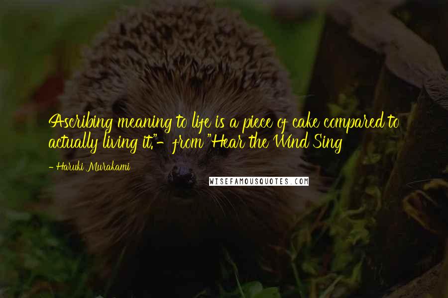 Haruki Murakami Quotes: Ascribing meaning to life is a piece of cake compared to actually living it."-from "Hear the Wind Sing