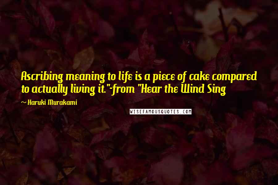 Haruki Murakami Quotes: Ascribing meaning to life is a piece of cake compared to actually living it."-from "Hear the Wind Sing