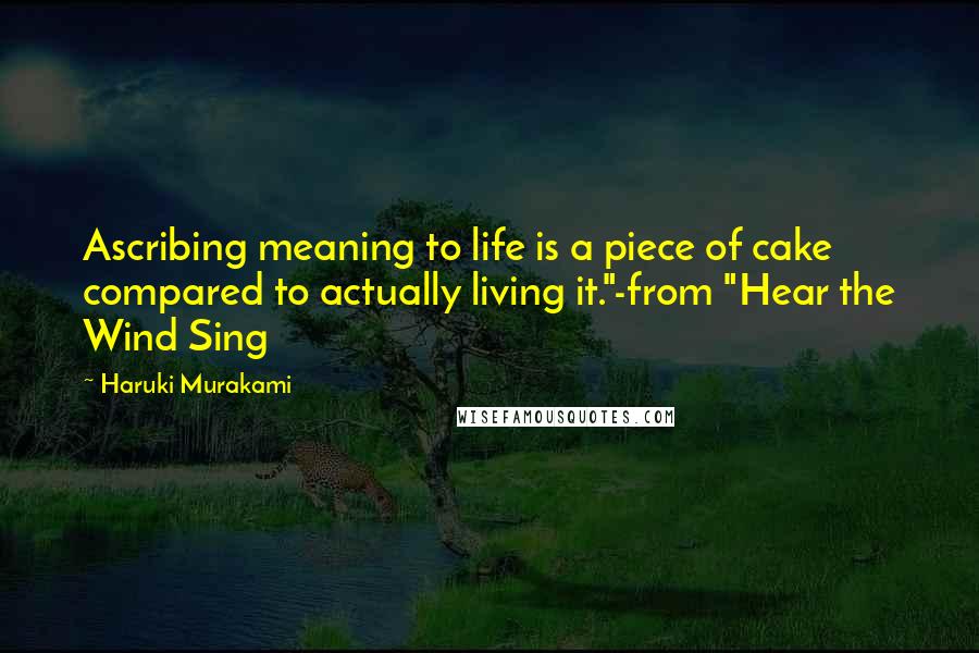 Haruki Murakami Quotes: Ascribing meaning to life is a piece of cake compared to actually living it."-from "Hear the Wind Sing