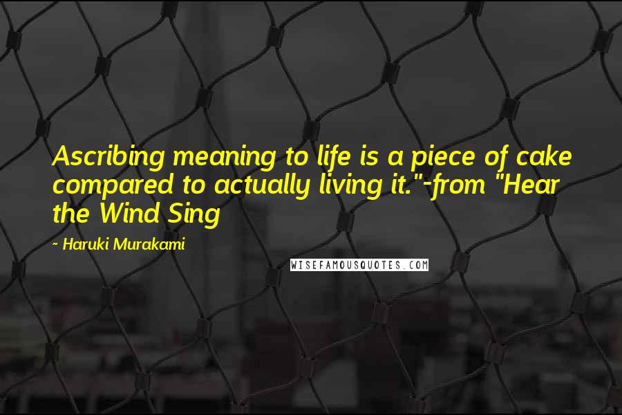 Haruki Murakami Quotes: Ascribing meaning to life is a piece of cake compared to actually living it."-from "Hear the Wind Sing