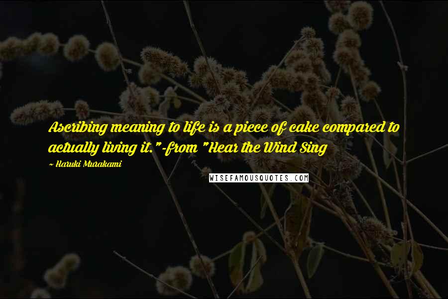 Haruki Murakami Quotes: Ascribing meaning to life is a piece of cake compared to actually living it."-from "Hear the Wind Sing