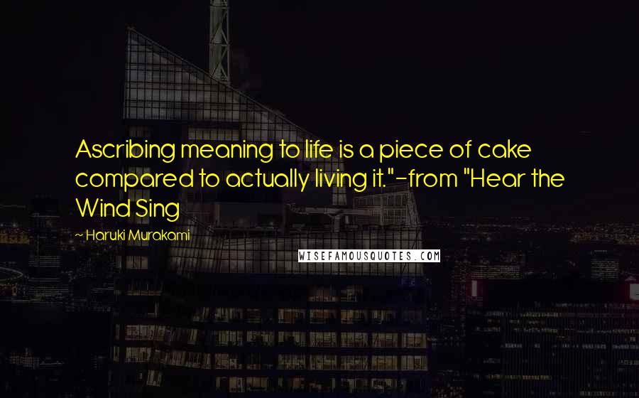 Haruki Murakami Quotes: Ascribing meaning to life is a piece of cake compared to actually living it."-from "Hear the Wind Sing