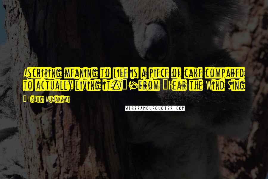 Haruki Murakami Quotes: Ascribing meaning to life is a piece of cake compared to actually living it."-from "Hear the Wind Sing