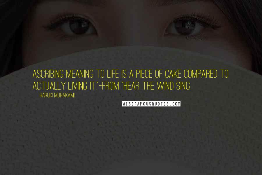 Haruki Murakami Quotes: Ascribing meaning to life is a piece of cake compared to actually living it."-from "Hear the Wind Sing