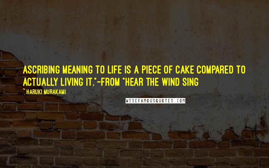 Haruki Murakami Quotes: Ascribing meaning to life is a piece of cake compared to actually living it."-from "Hear the Wind Sing