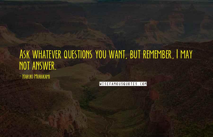 Haruki Murakami Quotes: Ask whatever questions you want, but remember, I may not answer.