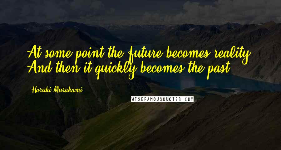 Haruki Murakami Quotes: At some point the future becomes reality. And then it quickly becomes the past.