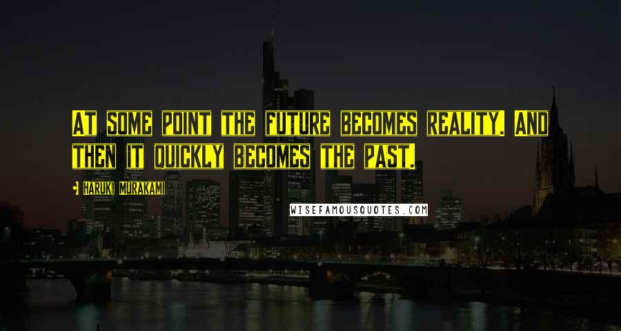 Haruki Murakami Quotes: At some point the future becomes reality. And then it quickly becomes the past.