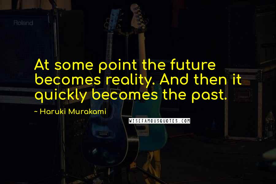 Haruki Murakami Quotes: At some point the future becomes reality. And then it quickly becomes the past.