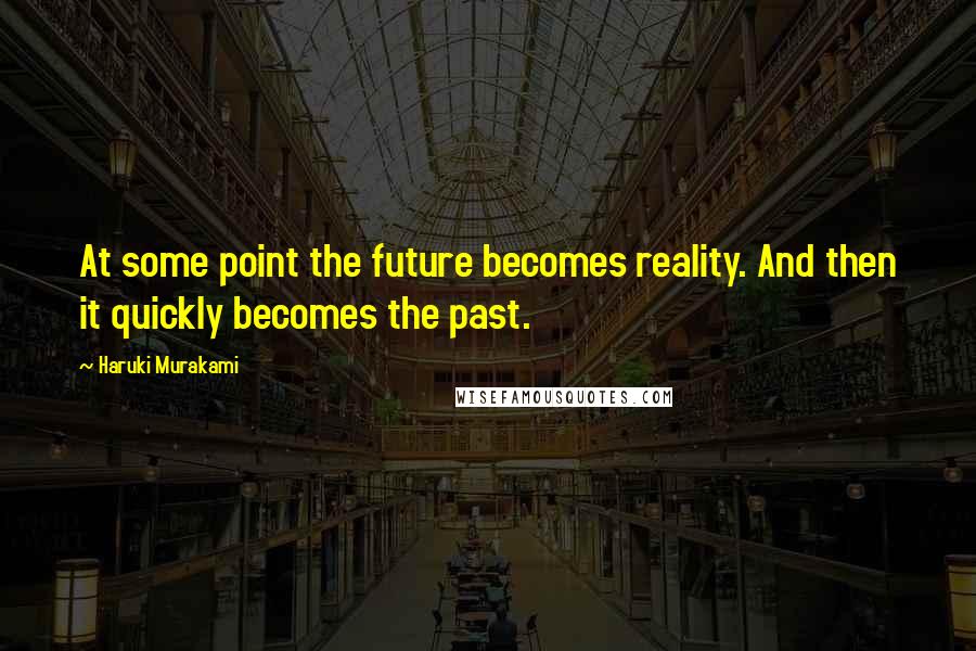 Haruki Murakami Quotes: At some point the future becomes reality. And then it quickly becomes the past.