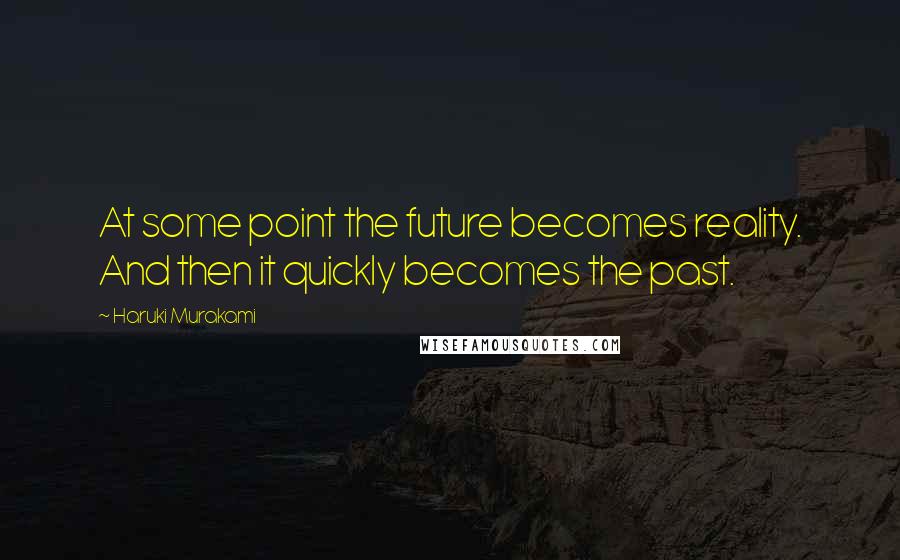 Haruki Murakami Quotes: At some point the future becomes reality. And then it quickly becomes the past.