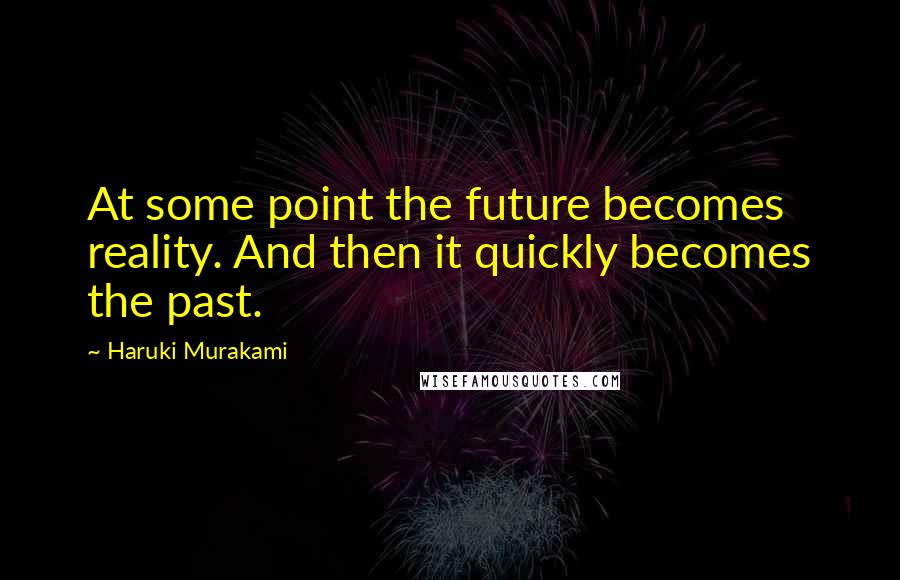 Haruki Murakami Quotes: At some point the future becomes reality. And then it quickly becomes the past.