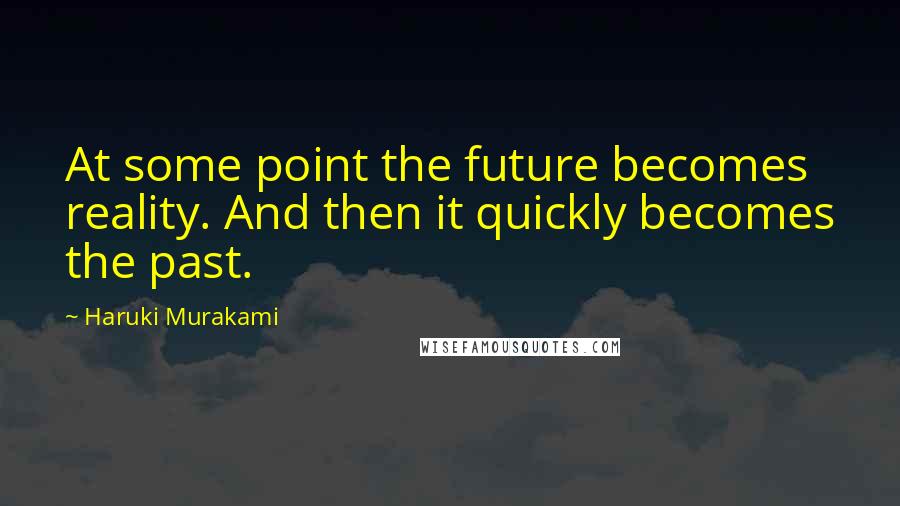 Haruki Murakami Quotes: At some point the future becomes reality. And then it quickly becomes the past.
