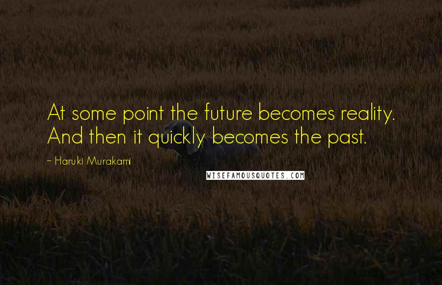 Haruki Murakami Quotes: At some point the future becomes reality. And then it quickly becomes the past.