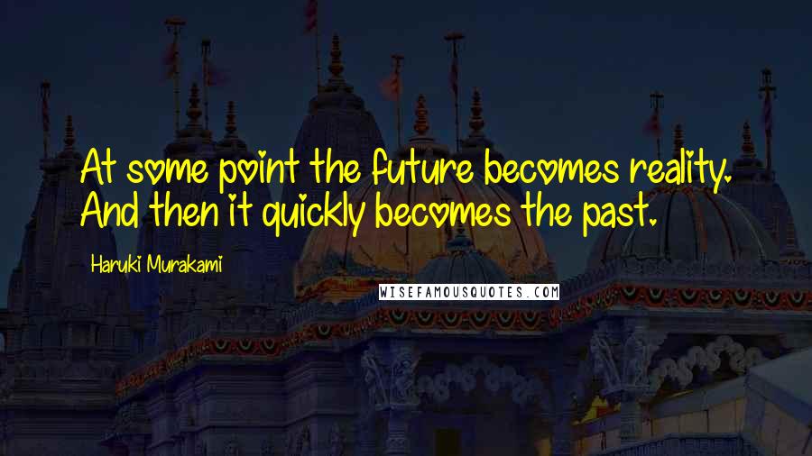 Haruki Murakami Quotes: At some point the future becomes reality. And then it quickly becomes the past.