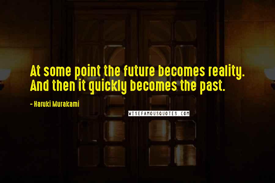 Haruki Murakami Quotes: At some point the future becomes reality. And then it quickly becomes the past.