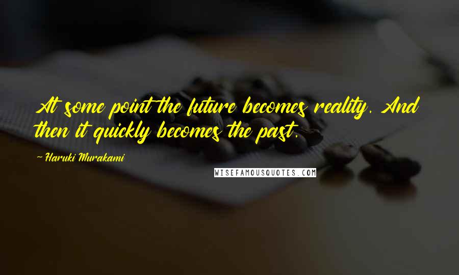 Haruki Murakami Quotes: At some point the future becomes reality. And then it quickly becomes the past.