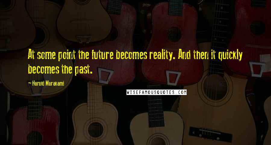 Haruki Murakami Quotes: At some point the future becomes reality. And then it quickly becomes the past.