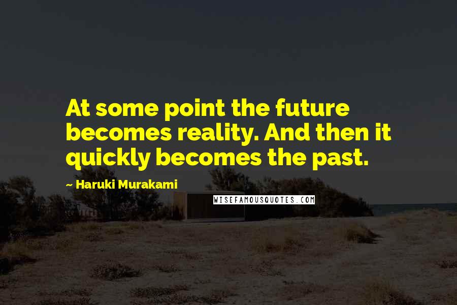 Haruki Murakami Quotes: At some point the future becomes reality. And then it quickly becomes the past.