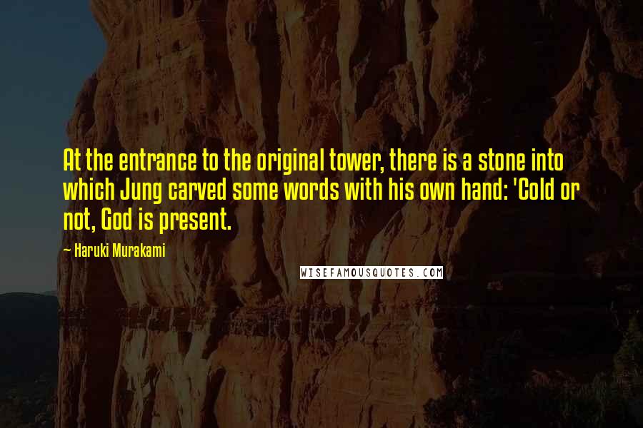 Haruki Murakami Quotes: At the entrance to the original tower, there is a stone into which Jung carved some words with his own hand: 'Cold or not, God is present.