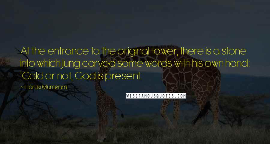 Haruki Murakami Quotes: At the entrance to the original tower, there is a stone into which Jung carved some words with his own hand: 'Cold or not, God is present.