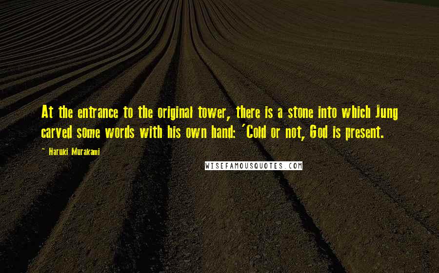 Haruki Murakami Quotes: At the entrance to the original tower, there is a stone into which Jung carved some words with his own hand: 'Cold or not, God is present.