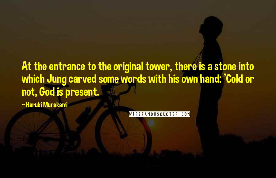 Haruki Murakami Quotes: At the entrance to the original tower, there is a stone into which Jung carved some words with his own hand: 'Cold or not, God is present.