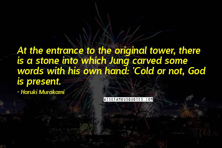 Haruki Murakami Quotes: At the entrance to the original tower, there is a stone into which Jung carved some words with his own hand: 'Cold or not, God is present.