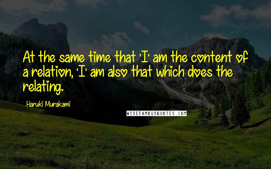 Haruki Murakami Quotes: At the same time that 'I' am the content of a relation, 'I' am also that which does the relating.