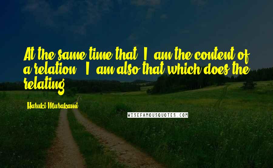 Haruki Murakami Quotes: At the same time that 'I' am the content of a relation, 'I' am also that which does the relating.