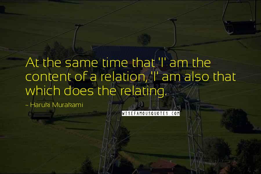 Haruki Murakami Quotes: At the same time that 'I' am the content of a relation, 'I' am also that which does the relating.