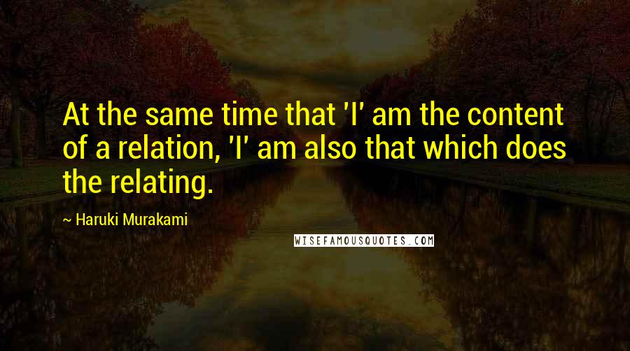 Haruki Murakami Quotes: At the same time that 'I' am the content of a relation, 'I' am also that which does the relating.