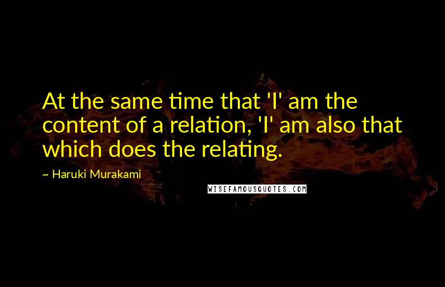Haruki Murakami Quotes: At the same time that 'I' am the content of a relation, 'I' am also that which does the relating.