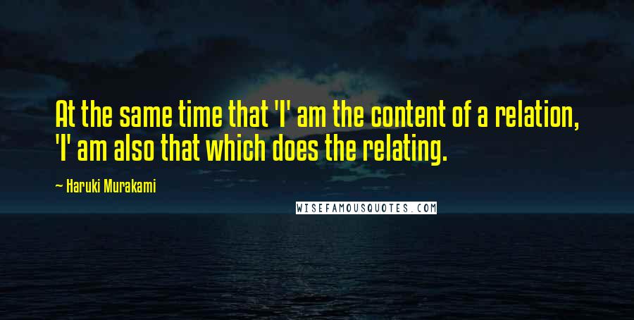 Haruki Murakami Quotes: At the same time that 'I' am the content of a relation, 'I' am also that which does the relating.