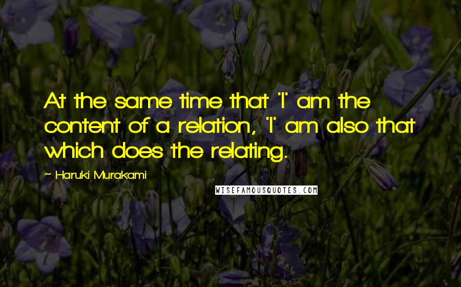 Haruki Murakami Quotes: At the same time that 'I' am the content of a relation, 'I' am also that which does the relating.