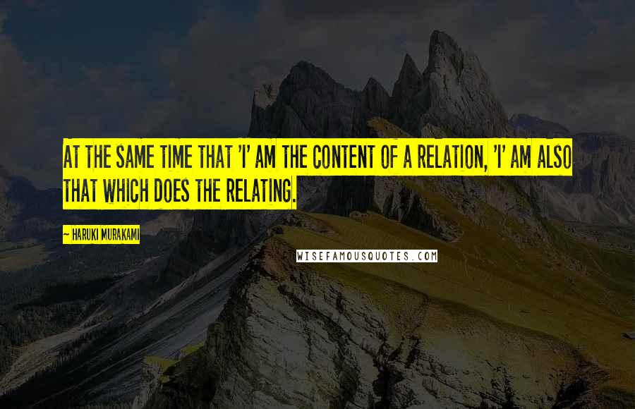 Haruki Murakami Quotes: At the same time that 'I' am the content of a relation, 'I' am also that which does the relating.