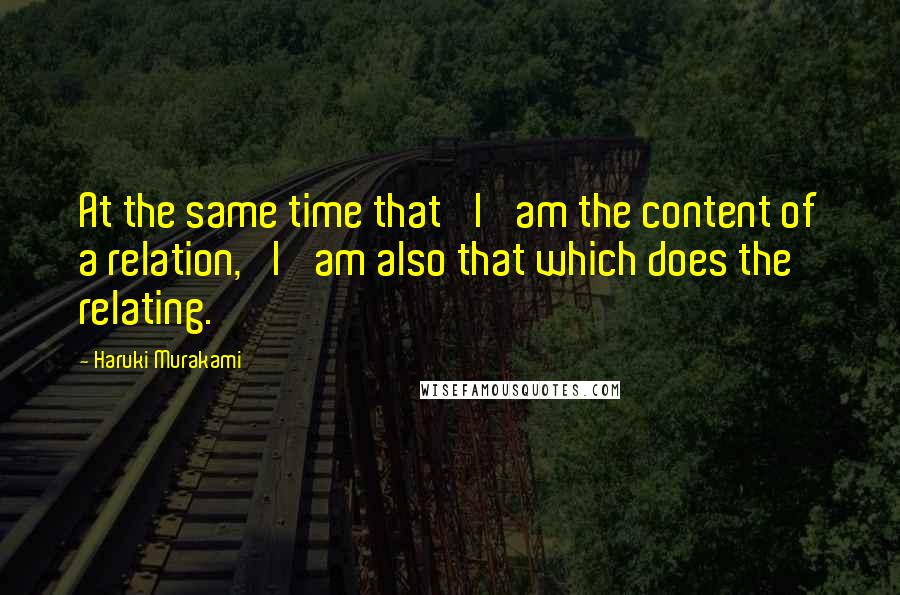 Haruki Murakami Quotes: At the same time that 'I' am the content of a relation, 'I' am also that which does the relating.