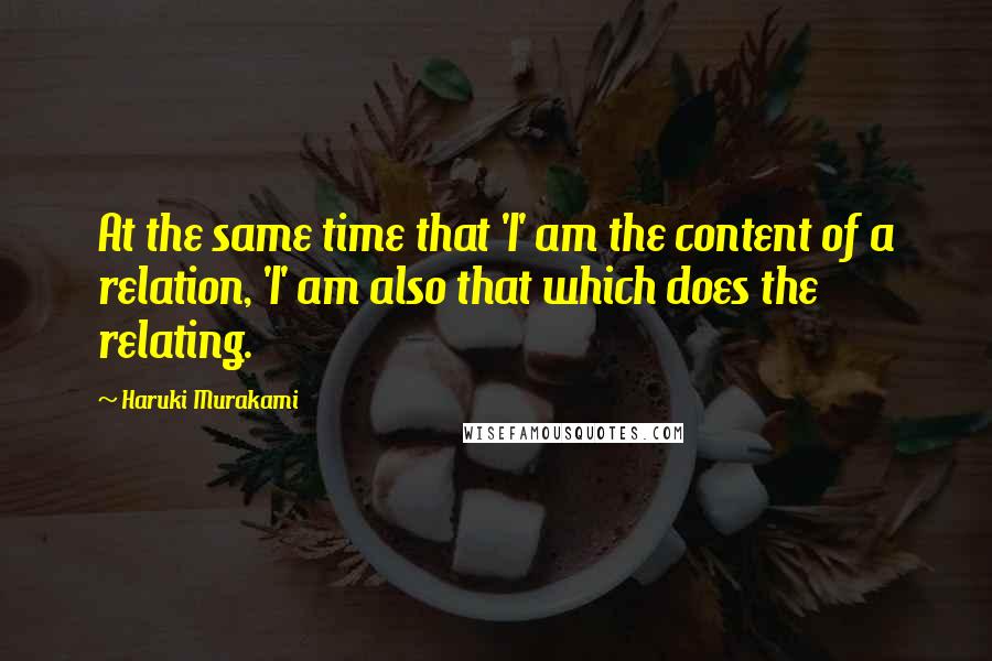Haruki Murakami Quotes: At the same time that 'I' am the content of a relation, 'I' am also that which does the relating.