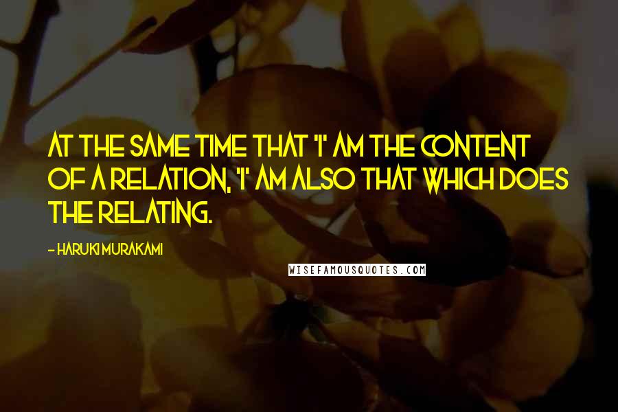 Haruki Murakami Quotes: At the same time that 'I' am the content of a relation, 'I' am also that which does the relating.